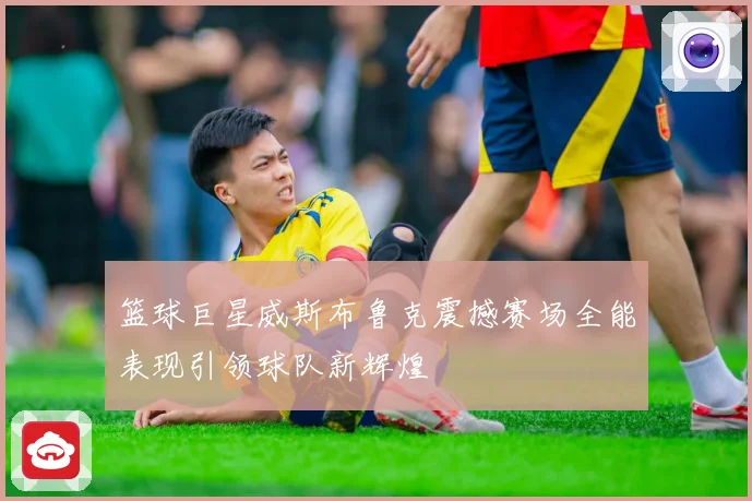 篮球巨星威斯布鲁克震撼赛场全能表现引领球队新辉煌