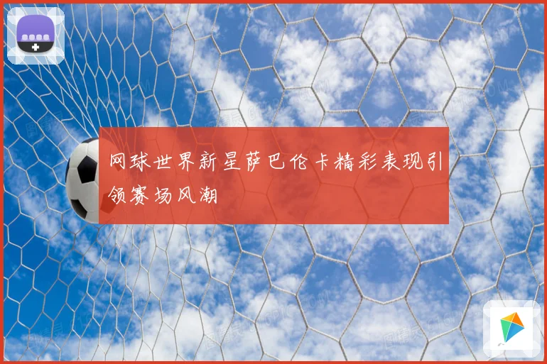 网球世界新星萨巴伦卡精彩表现引领赛场风潮