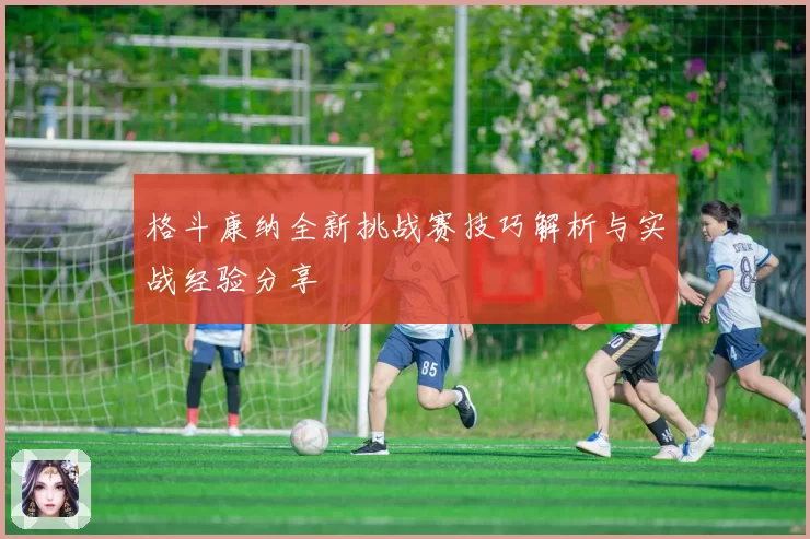 格斗康纳全新挑战赛技巧解析与实战经验分享