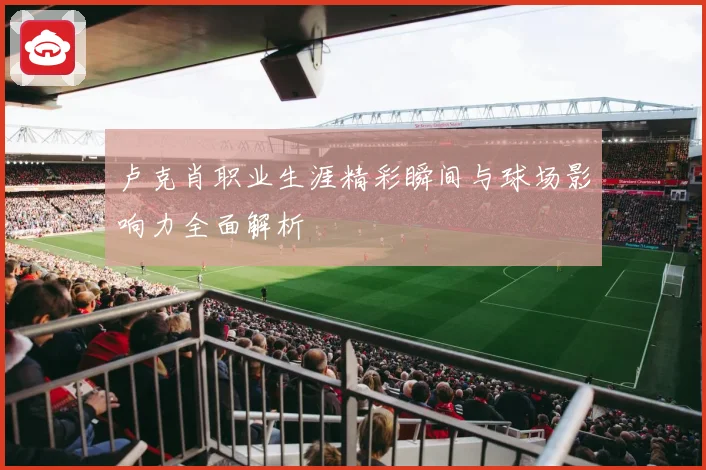 卢克肖职业生涯精彩瞬间与球场影响力全面解析