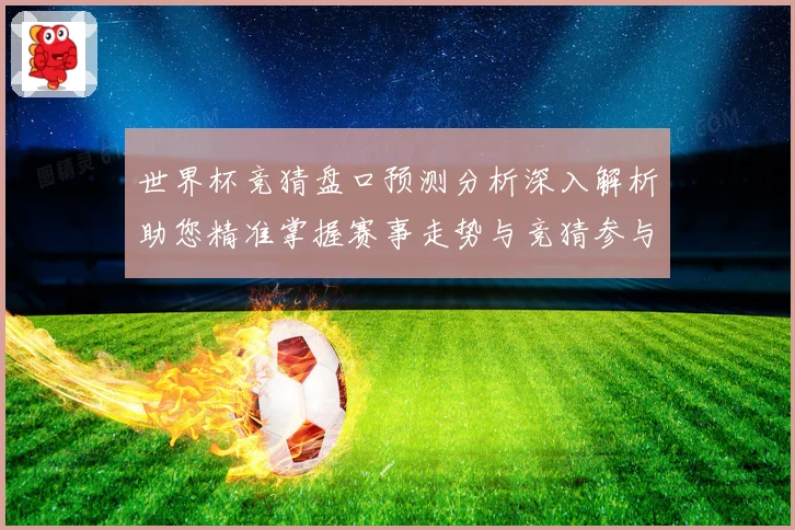 世界杯竞猜盘口预测分析深入解析助您精准掌握赛事走势与竞猜参与数据研判