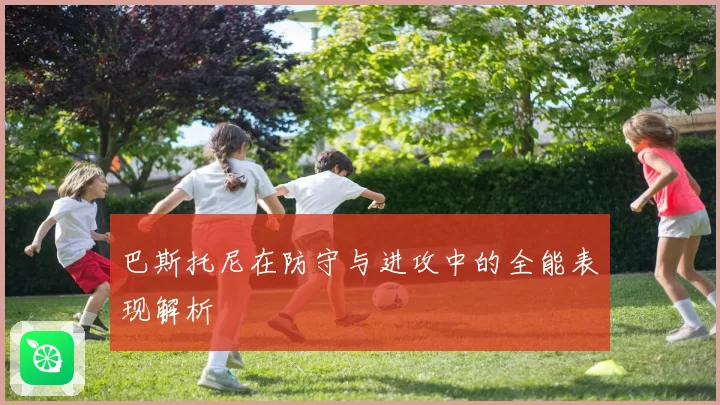 巴斯托尼在防守与进攻中的全能表现解析