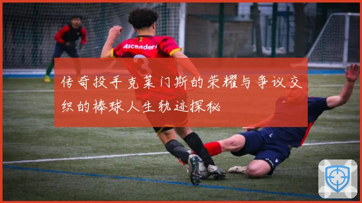 传奇投手克莱门斯的荣耀与争议交织的棒球人生轨迹探秘