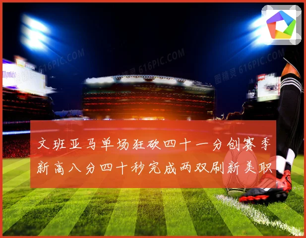 文班亚马单场狂砍四十一分创赛季新高八分四十秒完成两双刷新美职成长观察