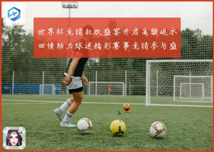 世界杯竞猜狂欢盛宴开启高额返水回馈助力球迷精彩赛事竞猜参与盛数据研判