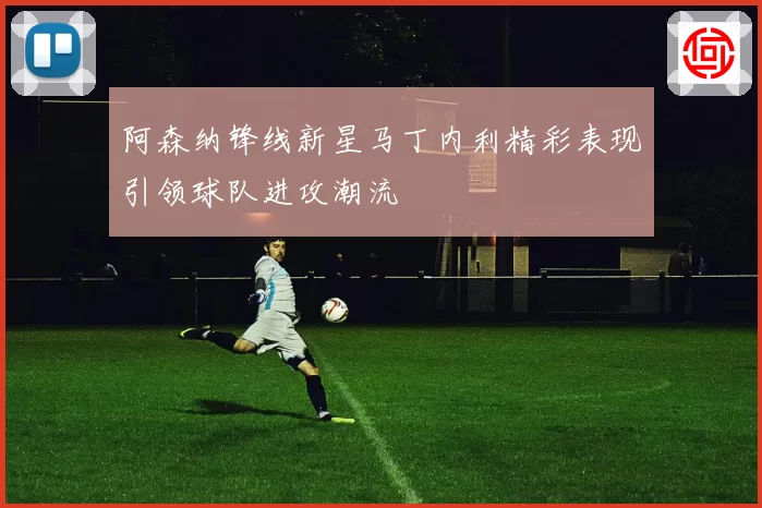 阿森纳锋线新星马丁内利精彩表现引领球队进攻潮流