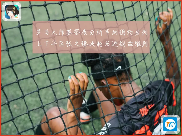 罗马大师赛签表分析辛纳德约分列上下半区张之臻次轮或迎战兹维列赛场观察