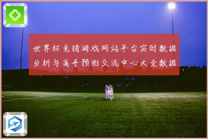 世界杯竞猜游戏网站平台实时数据分析与高手预测交流中心大全数据研判