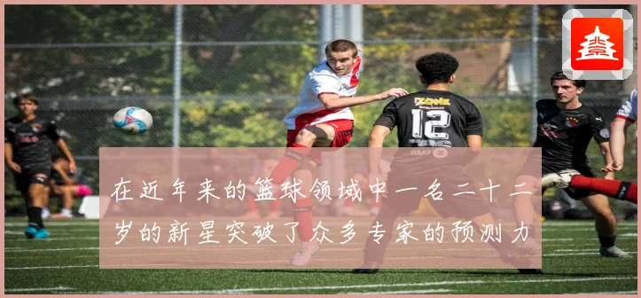 在近年来的篮球领域中一名二十二岁的新星突破了众多专家的预测力赛场复盘
