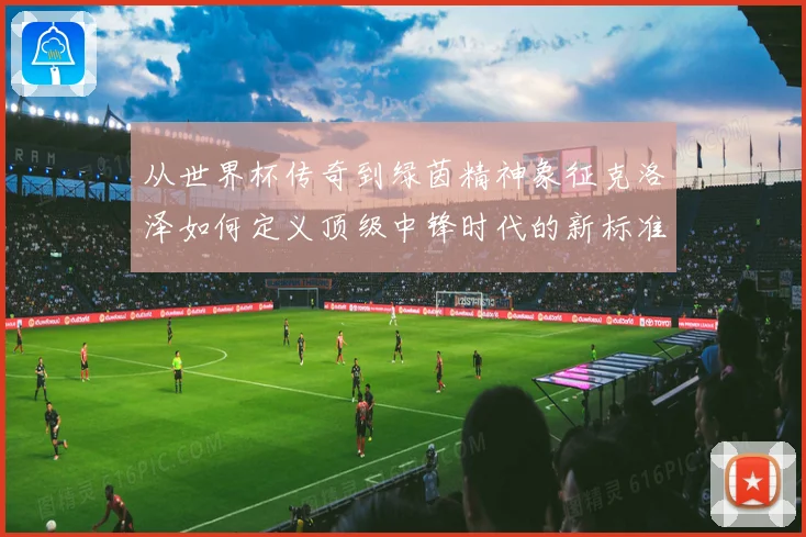 从世界杯传奇到绿茵精神象征克洛泽如何定义顶级中锋时代的新标准
