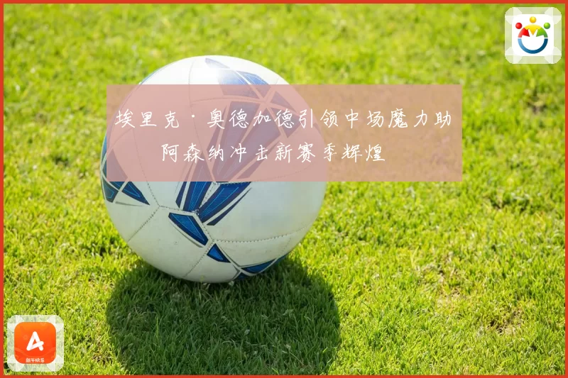 埃里克·奥德加德引领中场魔力助力阿森纳冲击新赛季辉煌