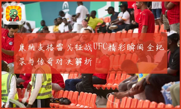 康纳麦格雷戈征战UFC精彩瞬间全纪录与传奇对决解析