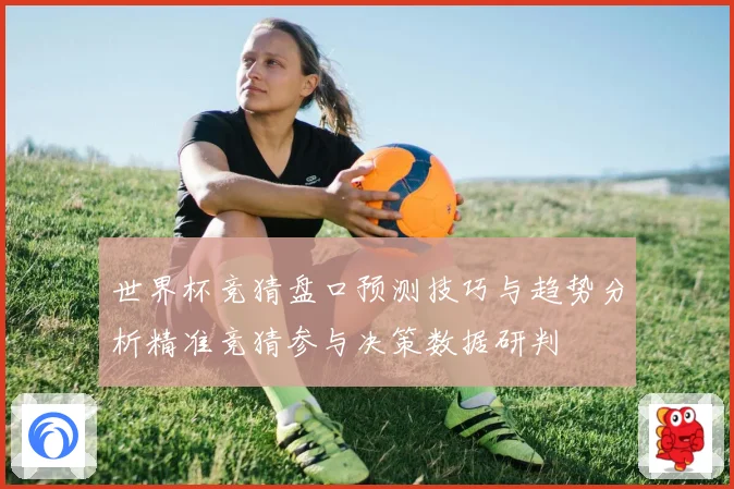 世界杯竞猜盘口预测技巧与趋势分析精准竞猜参与决策数据研判