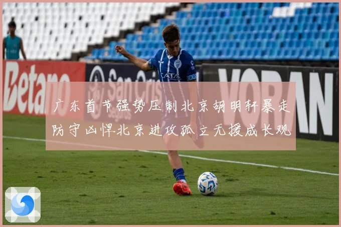 广东首节强势压制北京胡明轩暴走防守凶悍北京进攻孤立无援成长观察