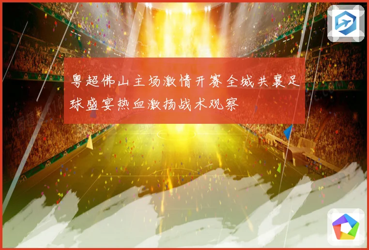 粤超佛山主场激情开赛全城共襄足球盛宴热血激扬战术观察