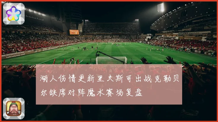 湖人伤情更新里夫斯可出战克勒贝尔缺席对阵魔术赛场复盘