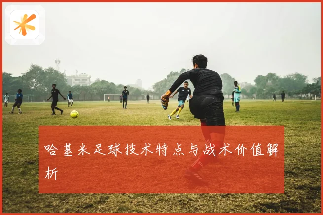 哈基米足球技术特点与战术价值解析