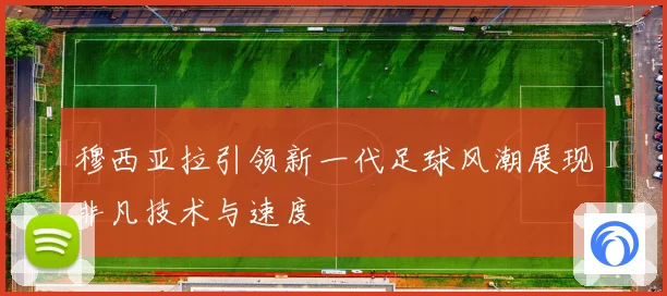 穆西亚拉引领新一代足球风潮展现非凡技术与速度