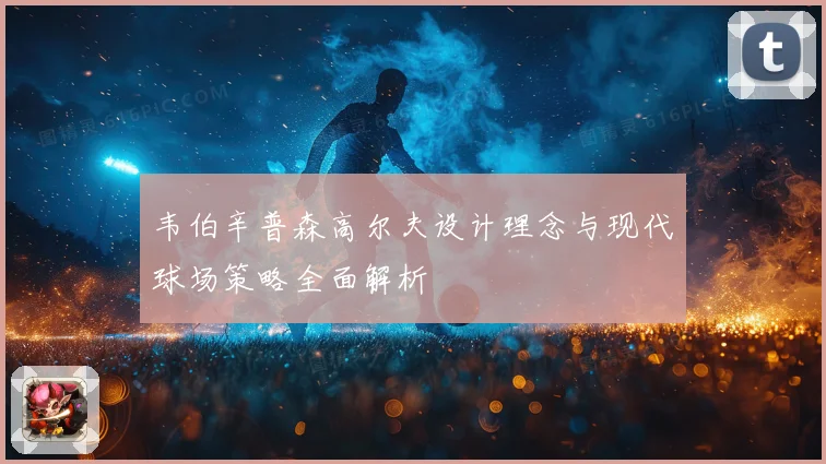 韦伯辛普森高尔夫设计理念与现代球场策略全面解析