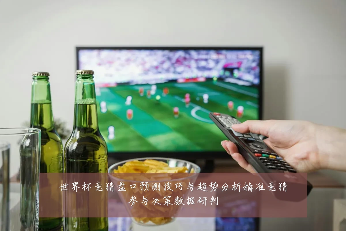 世界杯竞猜盘口预测技巧与趋势分析精准竞猜参与决策数据研判