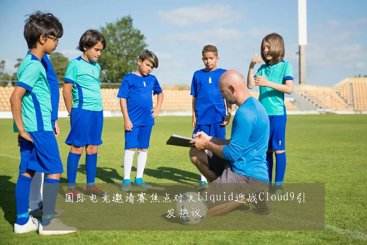 国际电竞邀请赛焦点对决Liquid迎战Cloud9引发热议