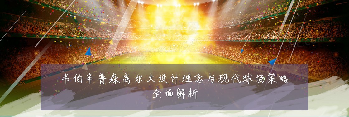 韦伯辛普森高尔夫设计理念与现代球场策略全面解析