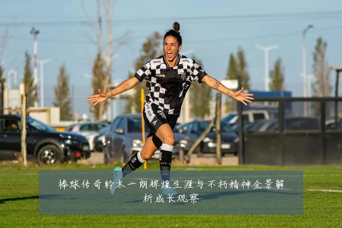 棒球传奇铃木一朗辉煌生涯与不朽精神全景解析成长观察