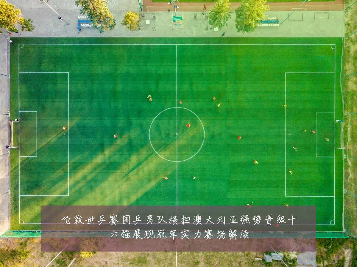 伦敦世乒赛国乒男队横扫澳大利亚强势晋级十六强展现冠军实力赛场解读