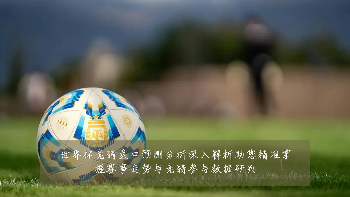 世界杯竞猜盘口预测分析深入解析助您精准掌握赛事走势与竞猜参与数据研判