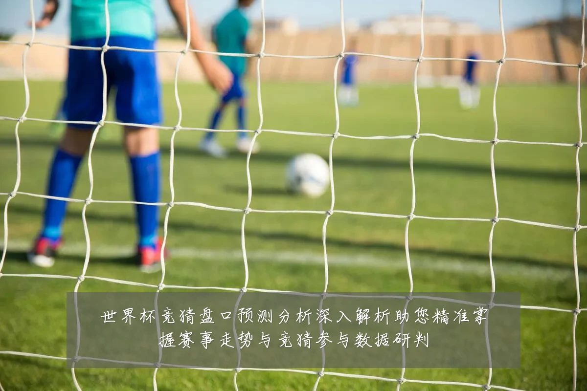 世界杯竞猜盘口预测分析深入解析助您精准掌握赛事走势与竞猜参与数据研判