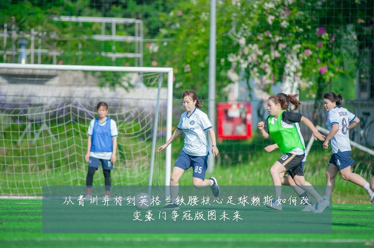 从青训弃将到英格兰铁腰核心足球赖斯如何改变豪门争冠版图未来