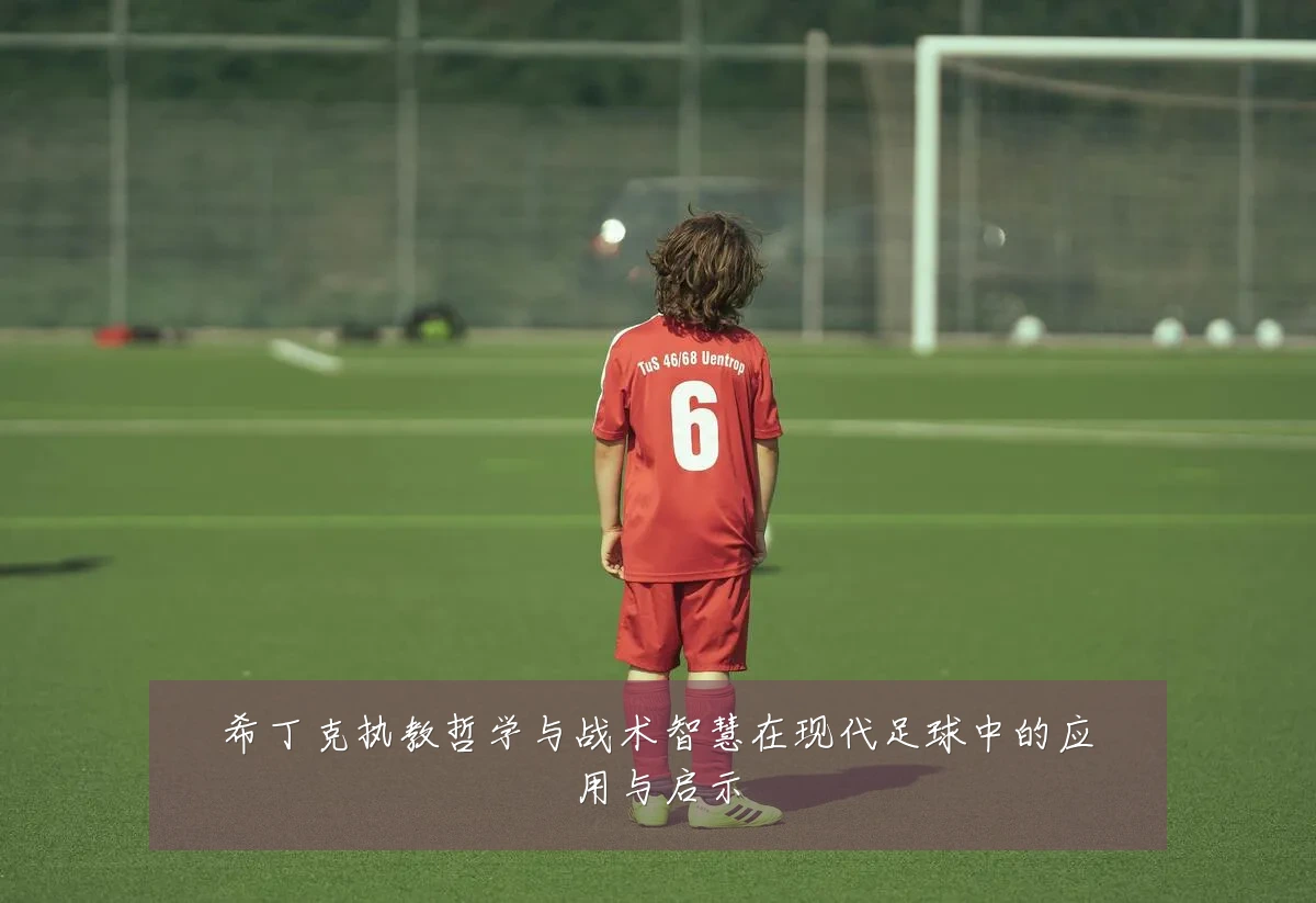 希丁克执教哲学与战术智慧在现代足球中的应用与启示