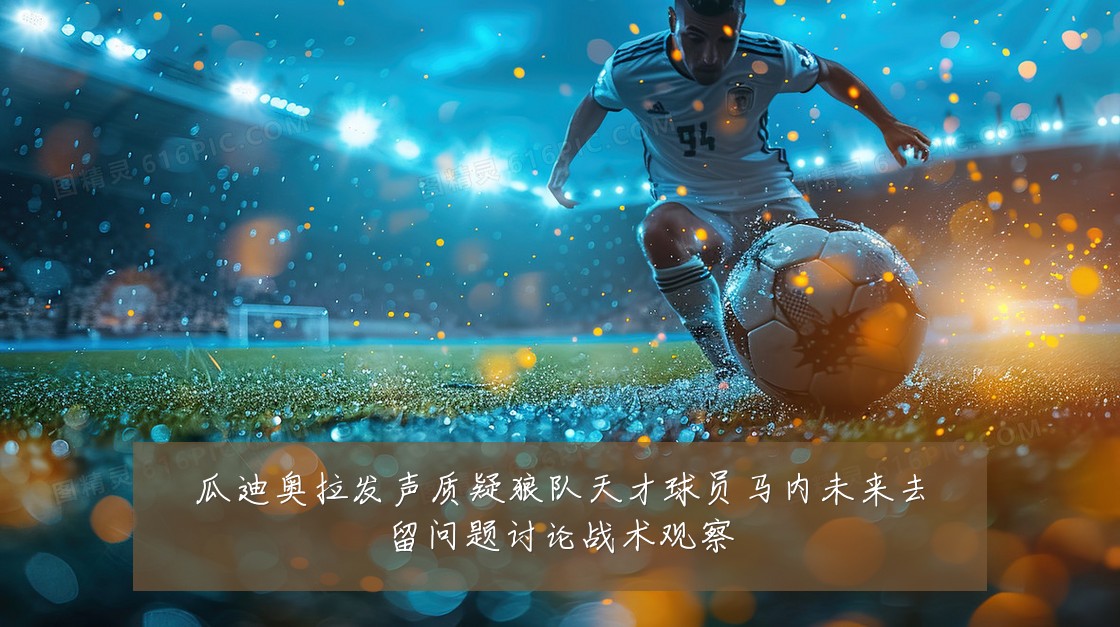 瓜迪奥拉发声质疑狼队天才球员马内未来去留问题讨论战术观察