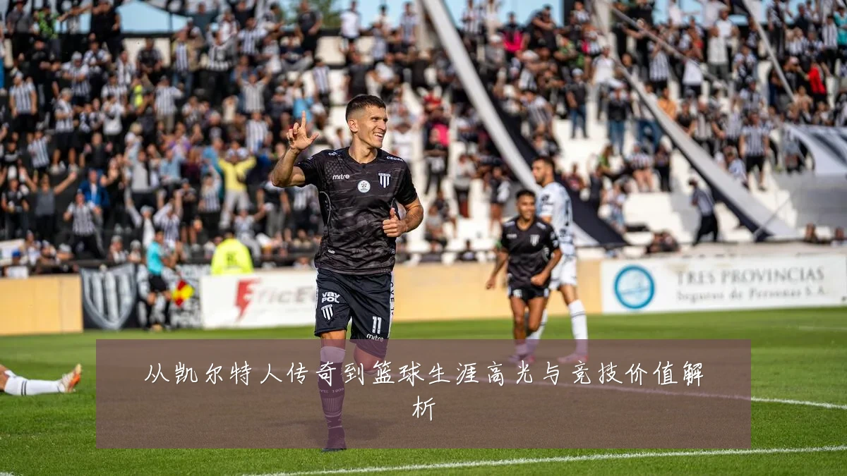 从凯尔特人传奇到篮球生涯高光与竞技价值解析