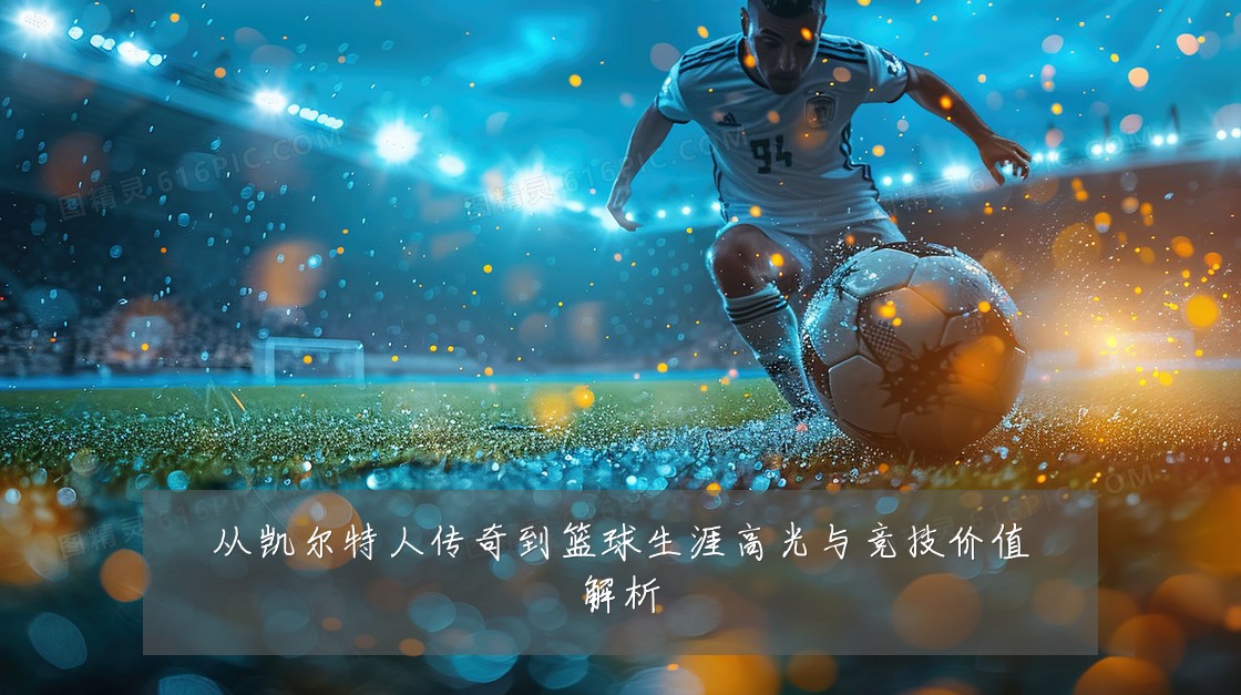 从凯尔特人传奇到篮球生涯高光与竞技价值解析