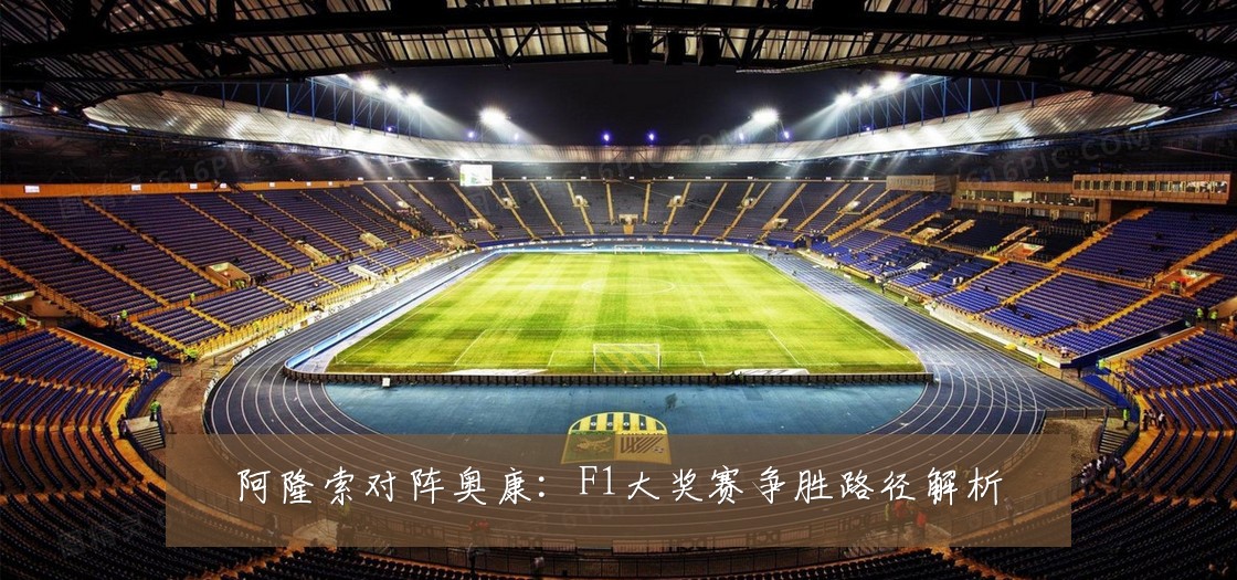 阿隆索对阵奥康:F1大奖赛争胜路径解析